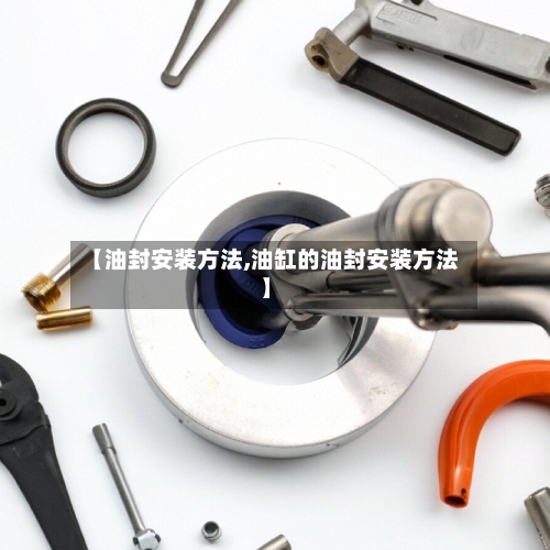 【油封安装方法,油缸的油封安装方法】-第1张图片