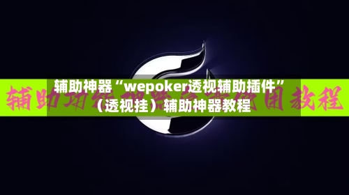 辅助神器“wepoker透视辅助插件	”（透视挂）辅助神器教程-第2张图片