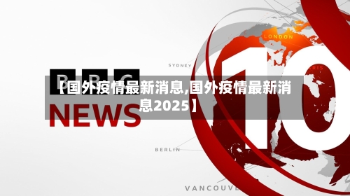 【国外疫情最新消息,国外疫情最新消息2025】-第1张图片