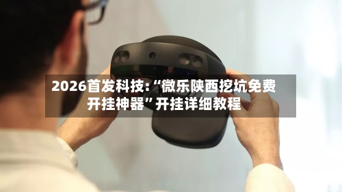 2026首发科技:“微乐陕西挖坑免费开挂神器	”开挂详细教程-第1张图片