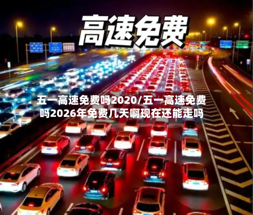 五一高速免费吗2020/五一高速免费吗2026年免费几天啊现在还能走吗-第1张图片