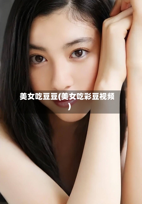 美女吃豆豆(美女吃彩豆视频)-第2张图片