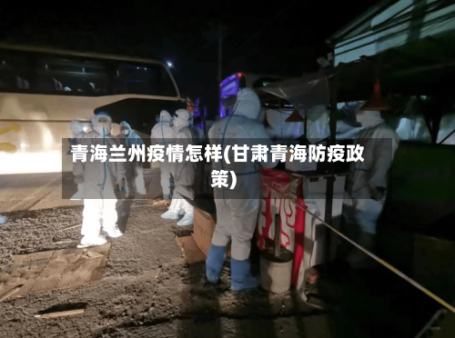 青海兰州疫情怎样(甘肃青海防疫政策)-第1张图片
