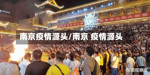 南京疫情源头/南京 疫情源头-第1张图片