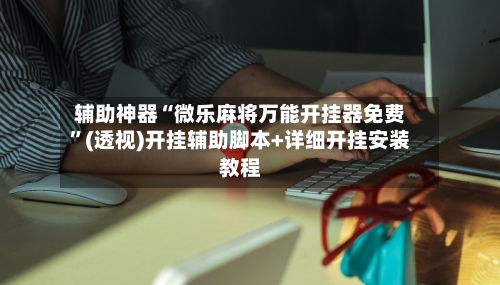 辅助神器“微乐麻将万能开挂器免费”(透视)开挂辅助脚本+详细开挂安装教程-第1张图片