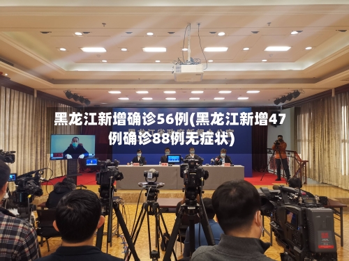黑龙江新增确诊56例(黑龙江新增47例确诊88例无症状)-第1张图片