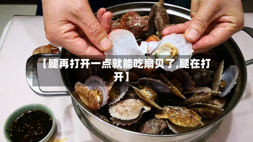 【腿再打开一点就能吃扇贝了,腿在打开】-第1张图片