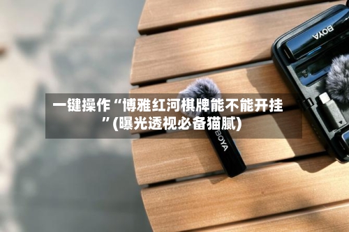 一键操作“博雅红河棋牌能不能开挂”(曝光透视必备猫腻)-第1张图片