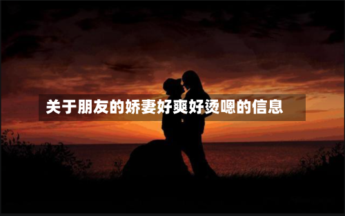 关于朋友的娇妻好爽好烫嗯的信息-第1张图片