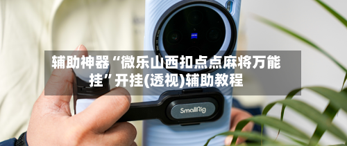 辅助神器“微乐山西扣点点麻将万能挂	”开挂(透视)辅助教程-第1张图片