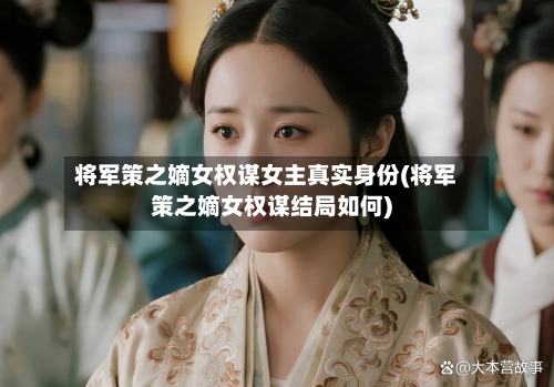 将军策之嫡女权谋女主真实身份(将军策之嫡女权谋结局如何)-第1张图片