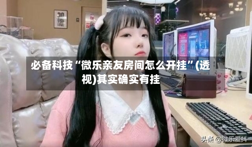 必备科技“微乐亲友房间怎么开挂	”(透视)其实确实有挂-第1张图片