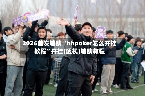 2026首发辅助“hhpoker怎么开挂教程”开挂(透视)辅助教程-第1张图片