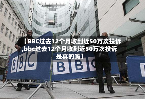 【BBC过去12个月收到近50万次投诉,bbc过去12个月收到近50万次投诉是真的吗】-第1张图片