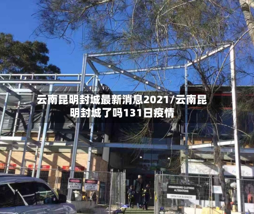 云南昆明封城最新消息2021/云南昆明封城了吗131日疫情-第1张图片