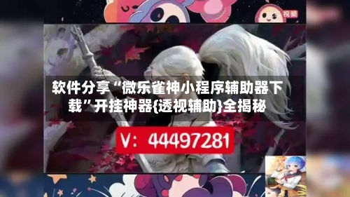 软件分享“微乐雀神小程序辅助器下载”开挂神器{透视辅助}全揭秘-第1张图片