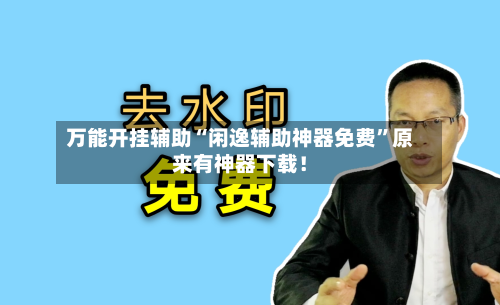 万能开挂辅助“闲逸辅助神器免费”原来有神器下载！-第1张图片