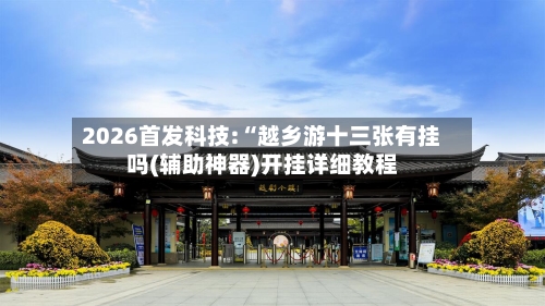 2026首发科技:“越乡游十三张有挂吗(辅助神器)开挂详细教程-第1张图片