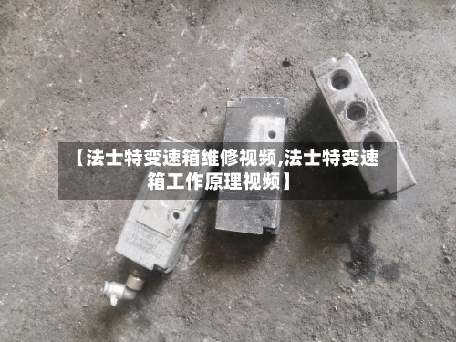 【法士特变速箱维修视频,法士特变速箱工作原理视频】-第1张图片