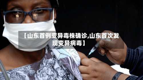 【山东首例变异毒株确诊,山东首次发现变异病毒】-第1张图片