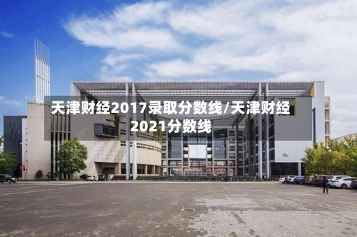 天津财经2017录取分数线/天津财经2021分数线-第1张图片