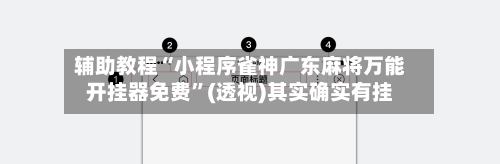 辅助教程“小程序雀神广东麻将万能开挂器免费”(透视)其实确实有挂-第1张图片
