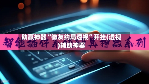 助赢神器“微友约局透视	”开挂(透视)辅助神器-第1张图片