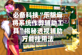 必备科技“乐胡麻将系统作弊辅助工具”揭秘透视辅助万能挂用法-第1张图片