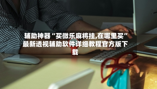 辅助神器“买微乐麻将挂,在哪里买	”最新透视辅助软件详细教程官方版下载-第1张图片