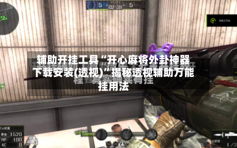 辅助开挂工具“开心麻将外卦神器下载安装(透视)”揭秘透视辅助万能挂用法-第1张图片