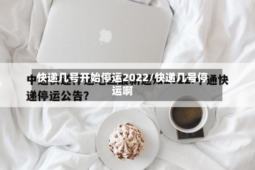 快递几号开始停运2022/快递几号停运啊-第1张图片