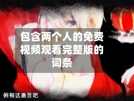 包含两个人的免费视频观看完整版的词条-第1张图片