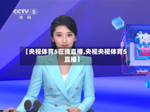【央视体育5在线直播,央视央视体育5直播】-第1张图片