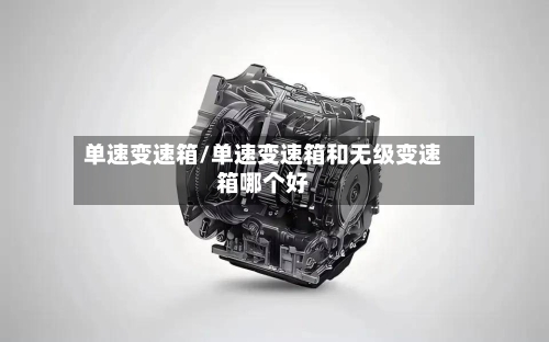 单速变速箱/单速变速箱和无级变速箱哪个好-第1张图片