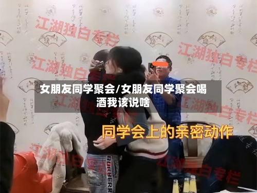 女朋友同学聚会/女朋友同学聚会喝酒我该说啥-第1张图片