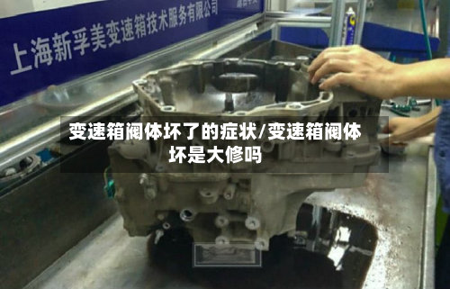 变速箱阀体坏了的症状/变速箱阀体坏是大修吗-第1张图片