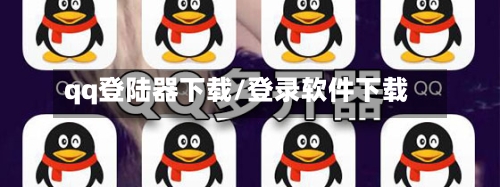 qq登陆器下载/登录软件下载-第1张图片