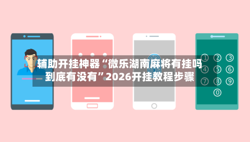 辅助开挂神器“微乐湖南麻将有挂吗到底有没有”2026开挂教程步骤-第1张图片