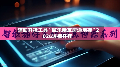 辅助开挂工具“微乐亲友房通用挂”2026透视开挂-第1张图片
