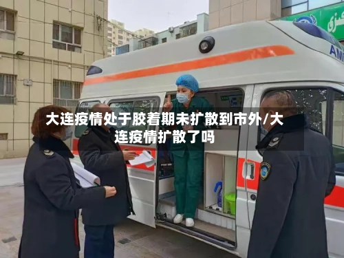 大连疫情处于胶着期未扩散到市外/大连疫情扩散了吗-第1张图片