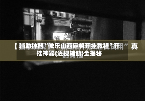 辅助神器“微乐山西麻将开挂教程”开挂神器{透视辅助}全揭秘-第1张图片
