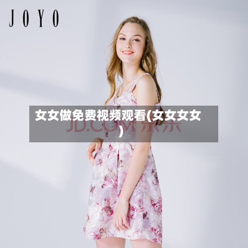 女女做免费视频观看(女女女女)-第1张图片