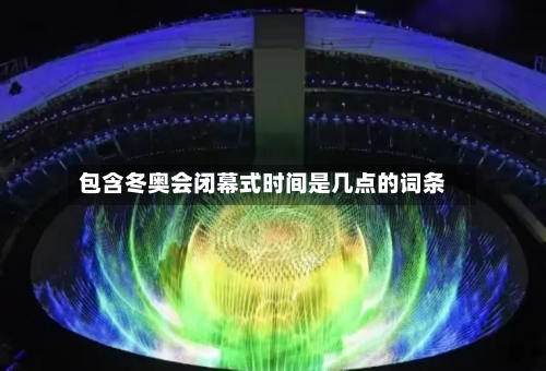 包含冬奥会闭幕式时间是几点的词条-第1张图片
