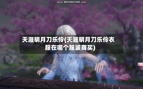 天涯明月刀乐伶(天涯明月刀乐伶衣服在哪个服装商买)-第1张图片