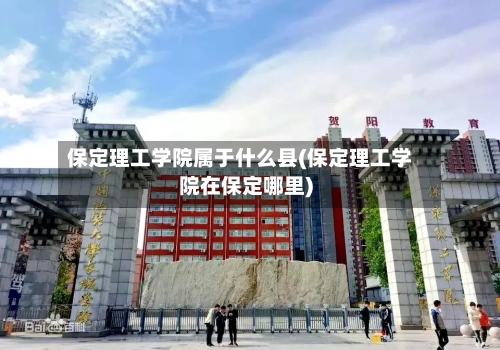 保定理工学院属于什么县(保定理工学院在保定哪里)-第1张图片