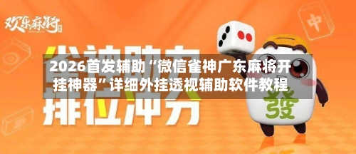 2026首发辅助“微信雀神广东麻将开挂神器”详细外挂透视辅助软件教程-第1张图片