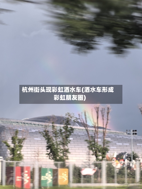 杭州街头现彩虹洒水车(洒水车形成彩虹朋友圈)-第1张图片