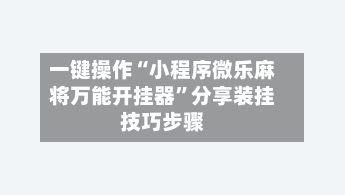 一键操作“小程序微乐麻将万能开挂器	”分享装挂技巧步骤-第1张图片