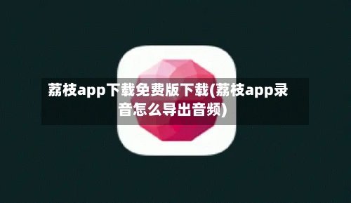荔枝app下载免费版下载(荔枝app录音怎么导出音频)-第1张图片