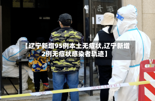 【辽宁新增95例本土无症状,辽宁新增2例无症状感染者轨迹】-第1张图片
